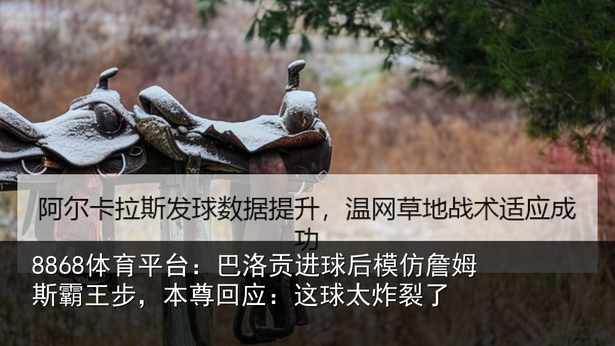 8868体育平台：巴洛贡进球后模仿詹姆斯霸王步，本尊回应：这球太炸裂了