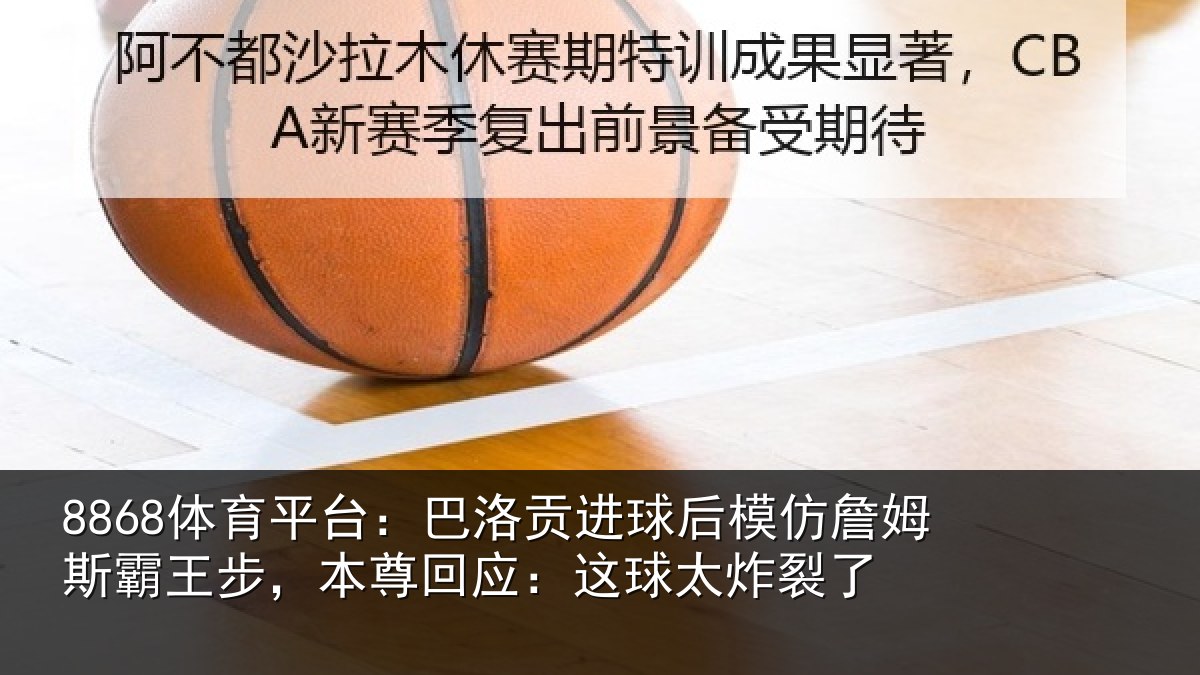 8868体育平台：巴洛贡进球后模仿詹姆斯霸王步，本尊回应：这球太炸裂了
