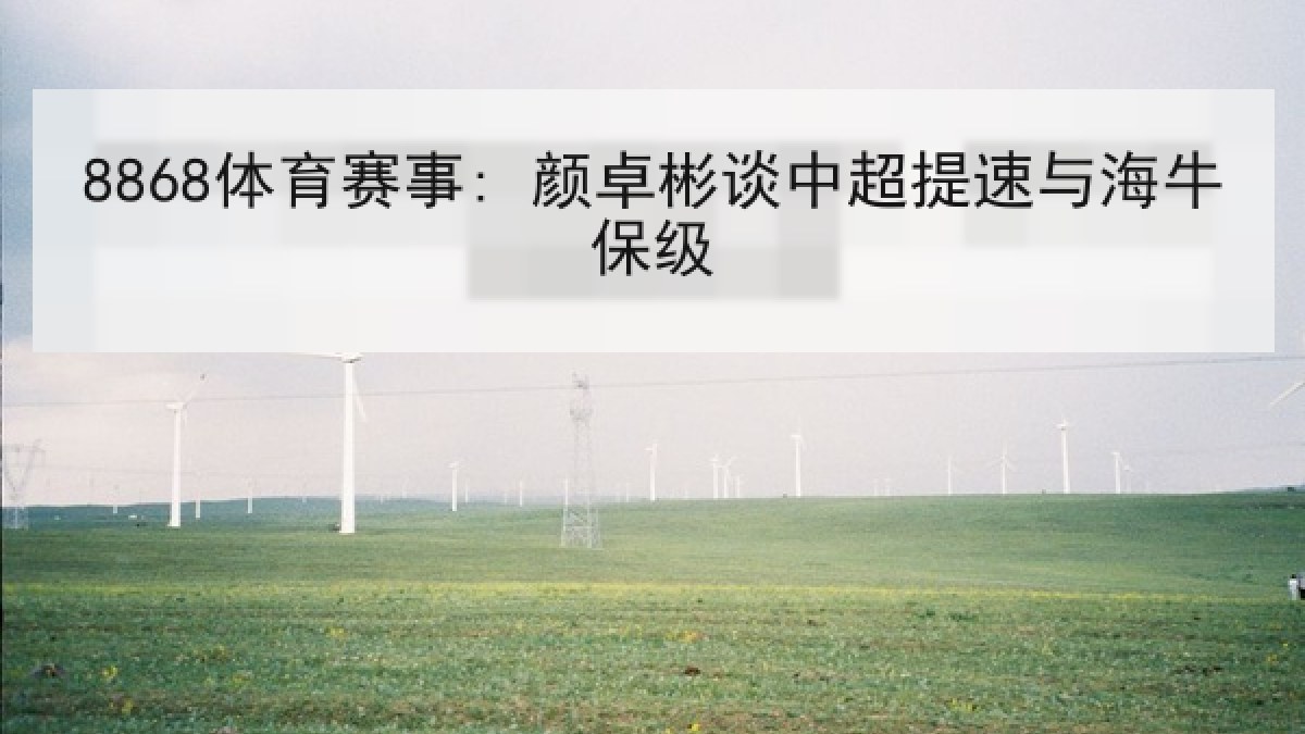 8868体育赛事: 颜卓彬谈中超提速与海牛保级