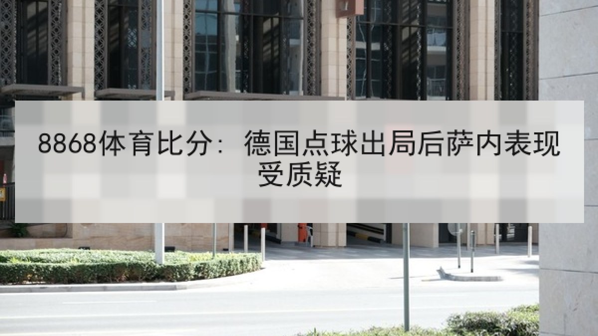8868体育比分: 德国点球出局后萨内表现受质疑 8868体育比分: 德国点球出局后萨内表现受质疑