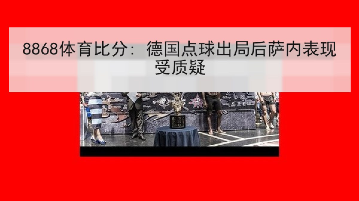 8868体育比分: 德国点球出局后萨内表现受质疑 8868体育比分: 德国点球出局后萨内表现受质疑
