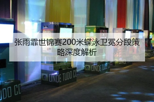 张雨霏世锦赛200米蝶泳卫冕分段策略深度解析
