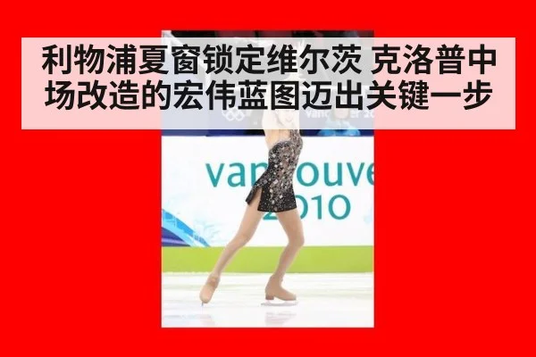 利物浦夏窗锁定维尔茨 克洛普中场改造的宏伟蓝图迈出关键一步