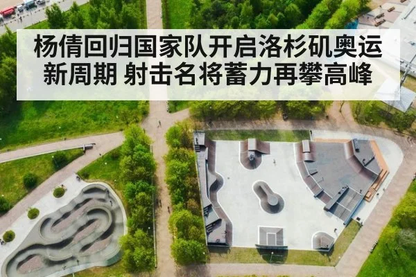 杨倩回归国家队开启洛杉矶奥运新周期 射击名将蓄力再攀高峰