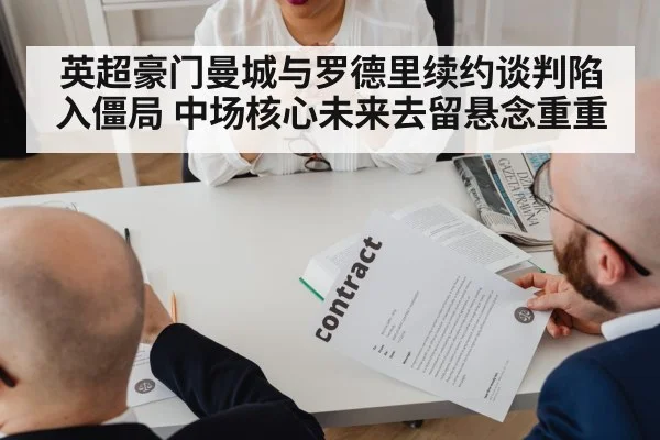 英超豪门曼城与罗德里续约谈判陷入僵局 中场核心未来去留悬念重重