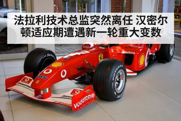 法拉利技术总监突然离任 汉密尔顿适应期遭遇新一轮重大变数